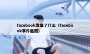 facebook发生了什么（facebook事件起因）