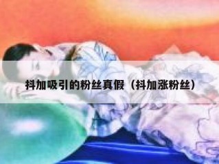 抖加吸引的粉丝真假（抖加涨粉丝）
