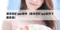 派币挖矿app软件（派币挖矿app软件下载安装）