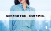 派币钱包不能下载吗（派币软件安全吗）
