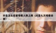 抖音怎么设置观看人数上限（抖音人次观看设置）