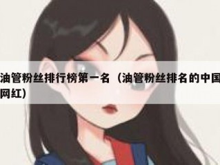 油管粉丝排行榜第一名（油管粉丝排名的中国网红）