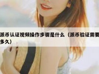 派币认证视频操作步骤是什么（派币验证需要多久）
