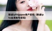 联通iptvpppoe用户密码（联通iptv业务账号密码）