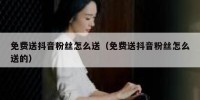 免费送抖音粉丝怎么送（免费送抖音粉丝怎么送的）