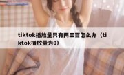tiktok播放量只有两三百怎么办（tiktok播放量为0）