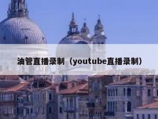 油管直播录制（youtube直播录制）