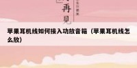 苹果耳机线如何接入功放音箱（苹果耳机线怎么放）