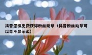 抖音怎样免费获得粉丝勋章（抖音粉丝勋章可以弄不显示么）