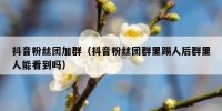 抖音粉丝团加群（抖音粉丝团群里踢人后群里人能看到吗）