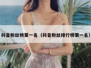 抖音粉丝榜第一名（抖音粉丝排行榜第一名）