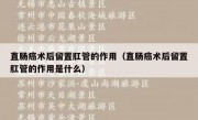 直肠癌术后留置肛管的作用（直肠癌术后留置肛管的作用是什么）