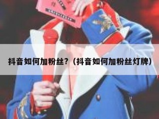 抖音如何加粉丝?（抖音如何加粉丝灯牌）