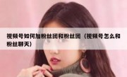 视频号如何加粉丝团和粉丝团（视频号怎么和粉丝聊天）