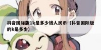 抖音国际版1k是多少钱人民币（抖音国际版的k是多少）