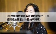 ins视频播放量怎么计算的啊知乎（ins视频播放量怎么计算的啊知乎）