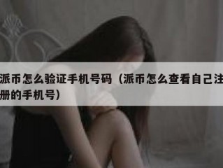 派币怎么验证手机号码（派币怎么查看自己注册的手机号）