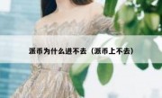 派币为什么进不去（派币上不去）
