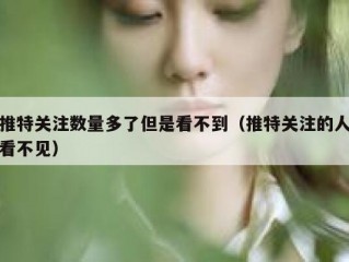 推特关注数量多了但是看不到（推特关注的人看不见）