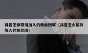 抖音怎样取消加入的粉丝团呢（抖音怎么解除加入的粉丝团）