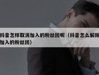 抖音怎样取消加入的粉丝团呢（抖音怎么解除加入的粉丝团）
