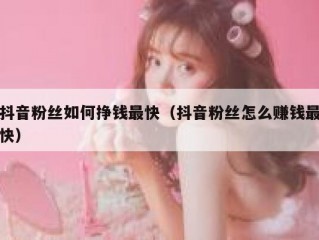 抖音粉丝如何挣钱最快（抖音粉丝怎么赚钱最快）