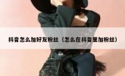 抖音怎么加好友粉丝（怎么在抖音里加粉丝）