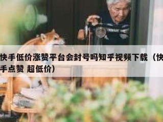 快手低价涨赞平台会封号吗知乎视频下载（快手点赞 超低价）