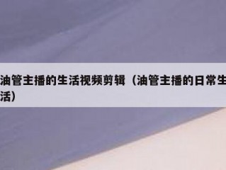 油管主播的生活视频剪辑（油管主播的日常生活）