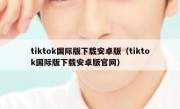 tiktok国际版下载安卓版（tiktok国际版下载安卓版官网）