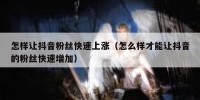 怎样让抖音粉丝快速上涨（怎么样才能让抖音的粉丝快速增加）