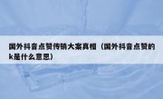 国外抖音点赞传销大案真相（国外抖音点赞的k是什么意思）