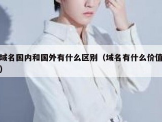域名国内和国外有什么区别（域名有什么价值）