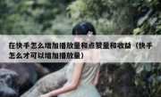 在快手怎么增加播放量和点赞量和收益（快手怎么才可以增加播放量）