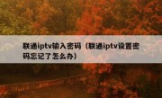 联通iptv输入密码（联通iptv设置密码忘记了怎么办）