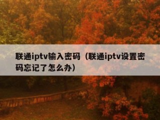 联通iptv输入密码（联通iptv设置密码忘记了怎么办）