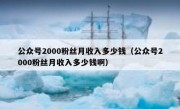 公众号2000粉丝月收入多少钱（公众号2000粉丝月收入多少钱啊）