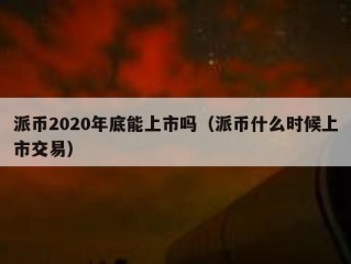 派币2020年底能上市吗（派币什么时候上市交易）