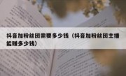 抖音加粉丝团需要多少钱（抖音加粉丝团主播能赚多少钱）