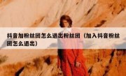 抖音加粉丝团怎么退出粉丝团（加入抖音粉丝团怎么退出）