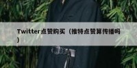 Twitter点赞购买（推特点赞算传播吗）