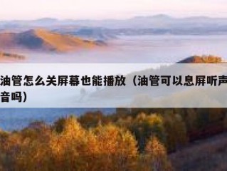 油管怎么关屏幕也能播放（油管可以息屏听声音吗）