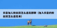 抖音加人粉丝团怎么退出群聊（加入抖音的粉丝团怎么退出来）