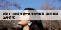 派币的注册流程是什么样的啊视频（派币最新注册教程）