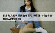 抖音加入的粉丝团在哪里可以看到（抖音去哪看加入的粉丝团）