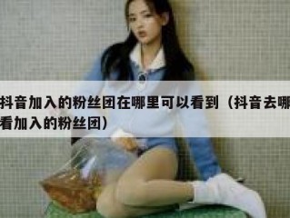 抖音加入的粉丝团在哪里可以看到（抖音去哪看加入的粉丝团）
