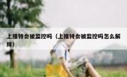 上推特会被监控吗（上推特会被监控吗怎么解除）