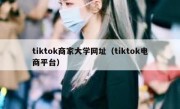 tiktok商家大学网址（tiktok电商平台）