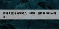 推特上值得关注的女（推特上值得关注的女明星）
