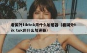 看国外tiktok用什么加速器（看国外tik tok用什么加速器）